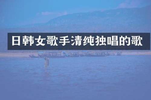 日韩女歌手清纯独唱的歌