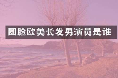 圆脸欧美长发男演员是谁