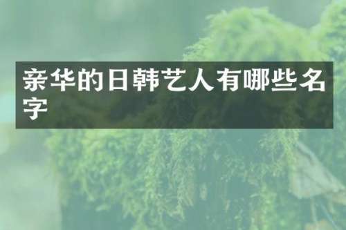 亲华的日韩艺人有哪些名字