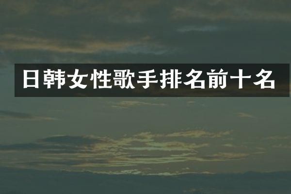 日韩女性歌手排名前十名