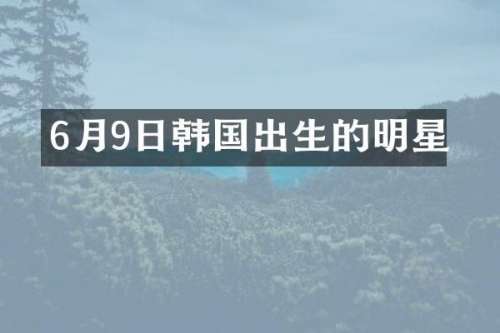 6月9日韩国出生的明星