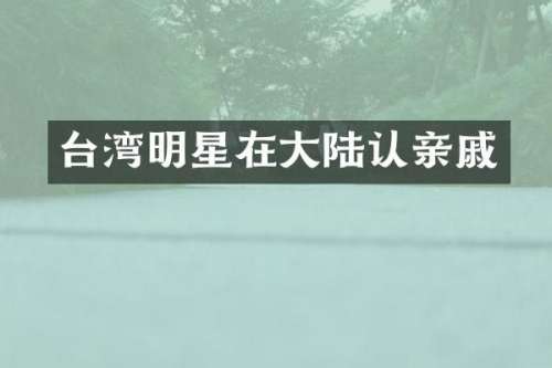 台湾明星在大陆认亲戚