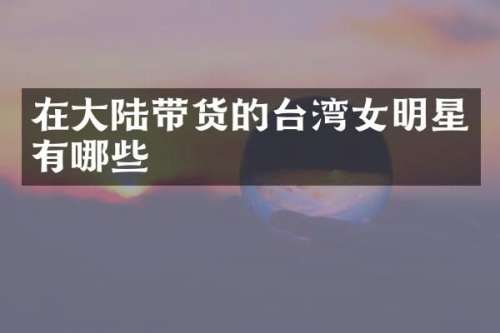 在大陆带货的台湾女明星有哪些