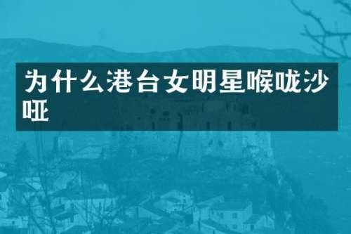 为什么港台女明星喉咙沙哑