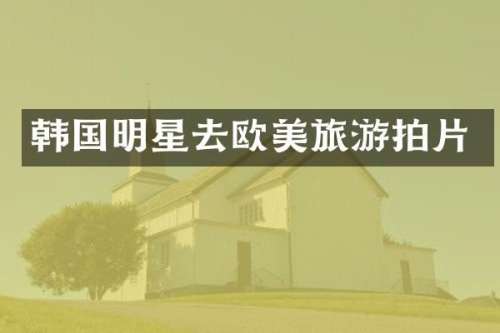 韩国明星去欧美旅游拍片