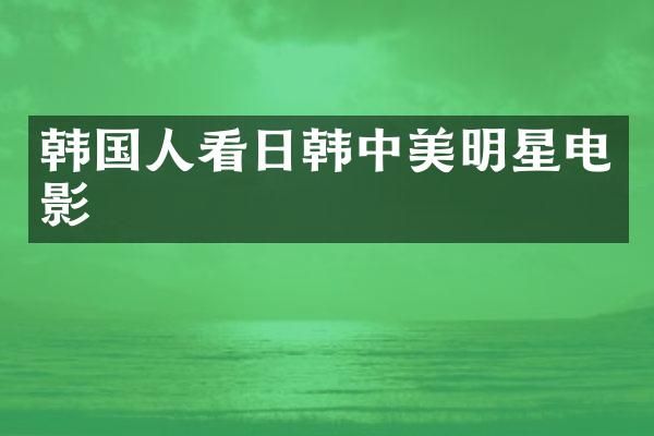 韩国人看日韩中美明星电影