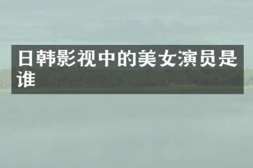 日韩影视中的演员是谁