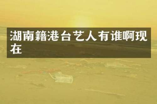 湖南籍港台艺人有谁啊现在