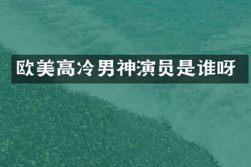 欧美高冷男神演员是谁呀