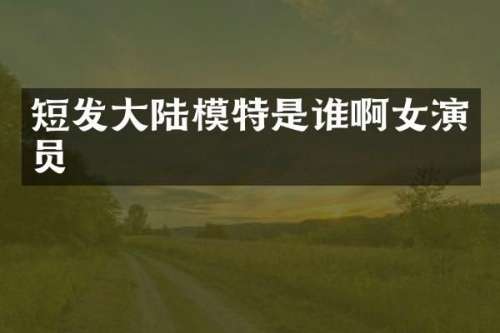 短发大陆模特是谁啊女演员