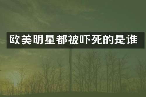 欧美明星都被吓死的是谁