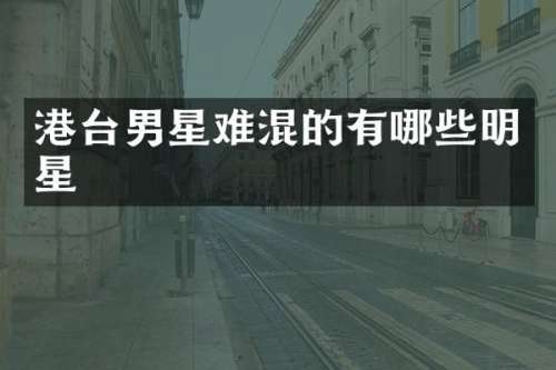 港台男星难混的有哪些明星