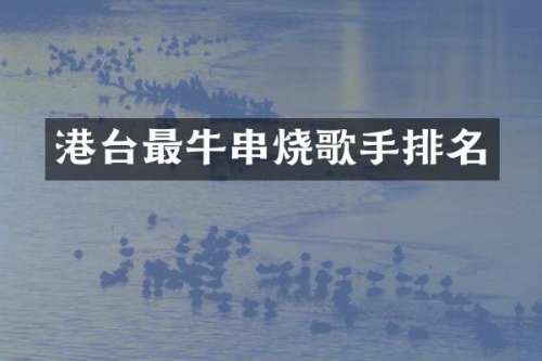 港台最牛串烧歌手排名