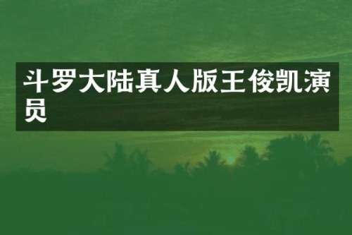 斗罗大陆真人版王俊凯演员