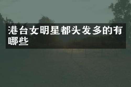 港台女明星都头发多的有哪些