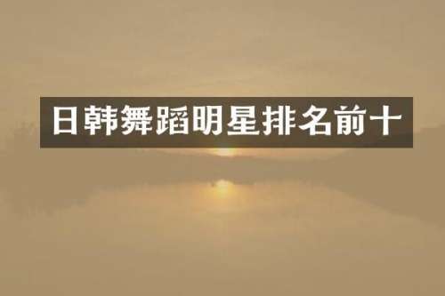 日韩舞蹈明星排名前十