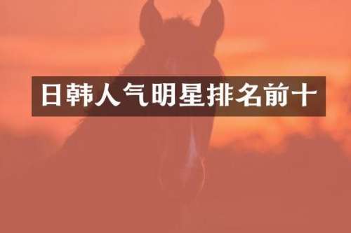日韩人气明星排名前十