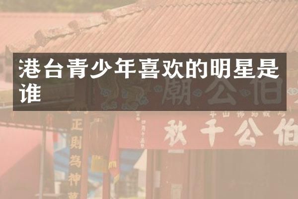 港台青少年喜欢的明星是谁