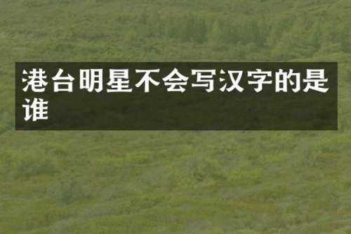 港台明星不会写汉字的是谁