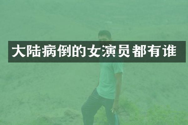 大陆病倒的女演员都有谁