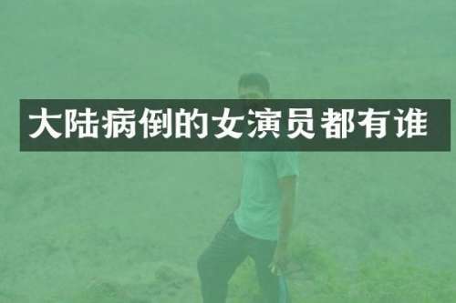 大陆病倒的女演员都有谁