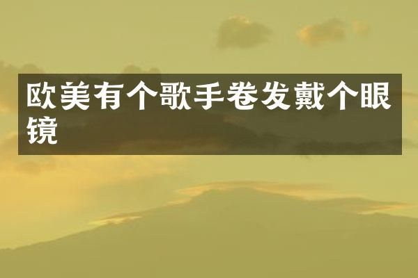 欧美有个歌手卷发戴个眼镜