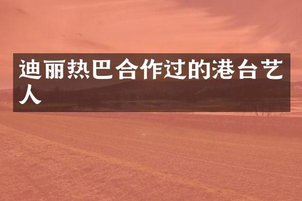迪丽热巴合作过的港台艺人