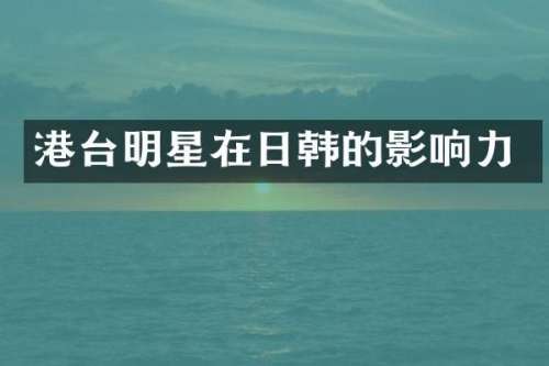 港台明星在日韩的影响力