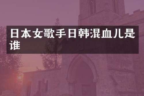 日本女歌手日韩混血儿是谁