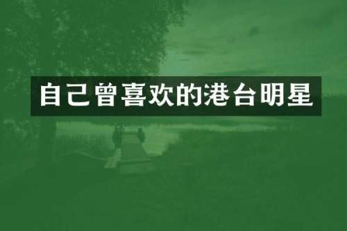 自己曾喜欢的港台明星
