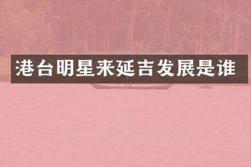 港台明星来延吉发展是谁