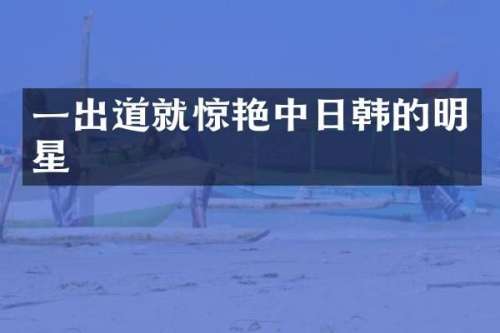 一出道就惊艳中日韩的明星