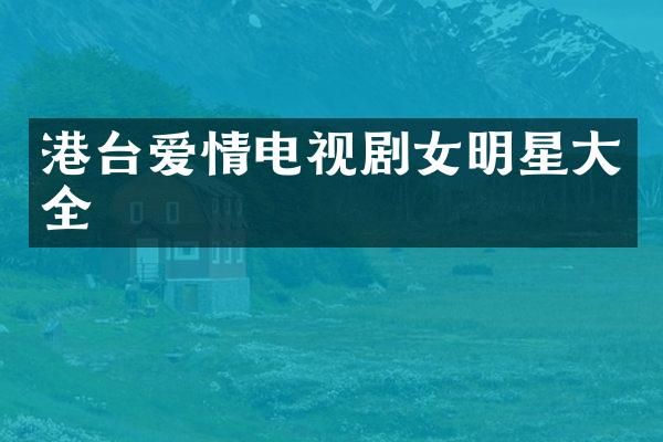 港台爱情电视剧女明星大全