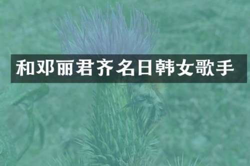 和邓丽君齐名日韩女歌手