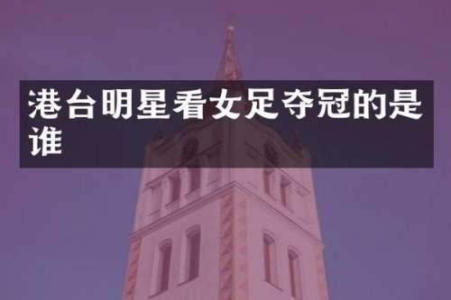 港台明星看女足夺冠的是谁