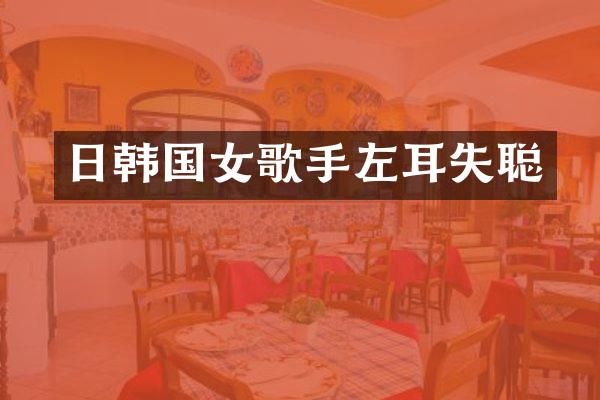日韩国女歌手左耳失聪