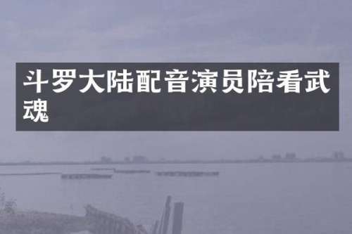 斗罗大陆配音演员陪看武魂