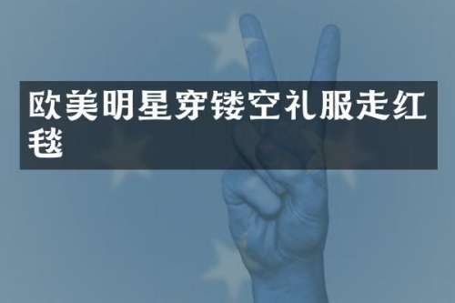 欧美明星穿镂空礼服走红毯
