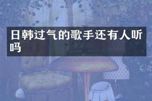 日韩过气的歌手还有人听吗