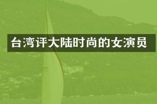 台湾评大陆时尚的女演员