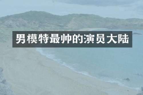 男模特最帅的演员大陆