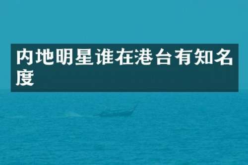 内地明星谁在港台有知名度