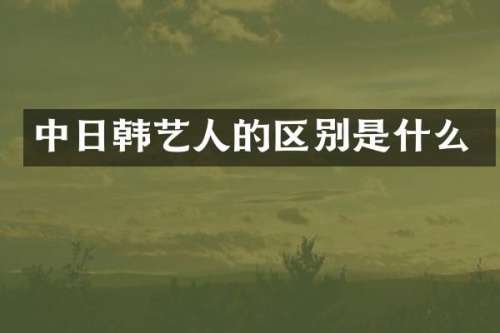中日韩艺人的区别是什么