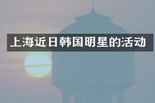 上海近日韩国明星的活动
