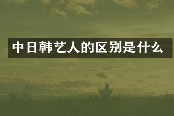中日韩艺人的区别是什么