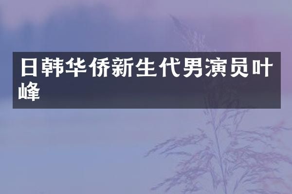 日韩华侨新生代男演员叶峰