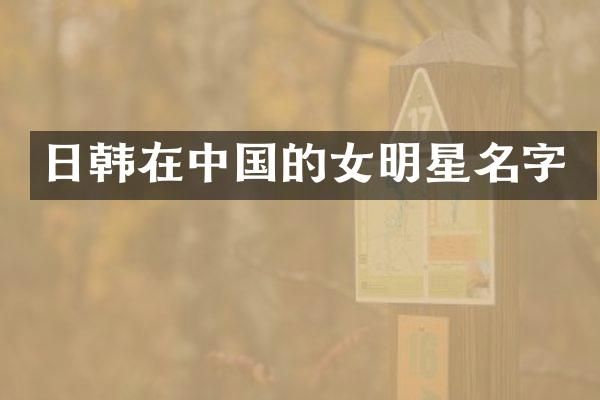 日韩在中国的女明星名字