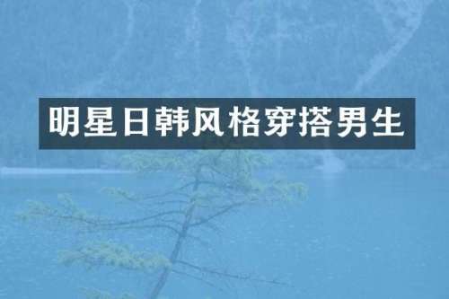 明星日韩风格穿搭男生
