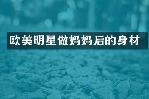 欧美明星做妈妈后的身材