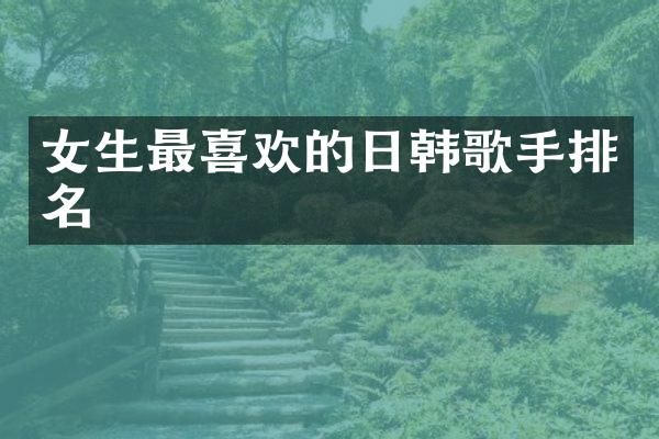女生最喜欢的日韩歌手排名